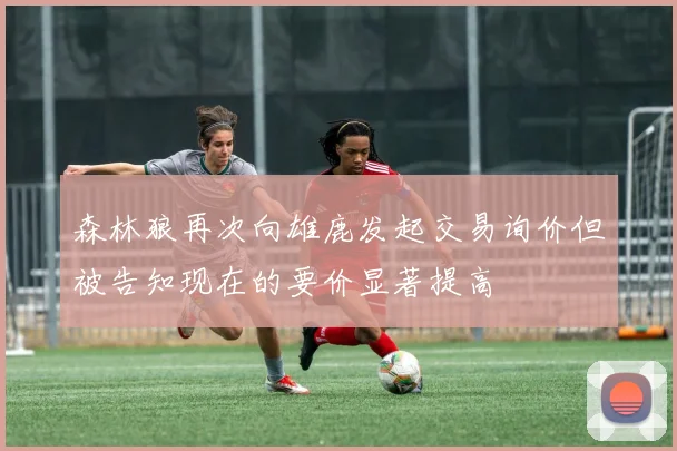 森林狼再次向雄鹿发起交易询价但被告知现在的要价显著提高