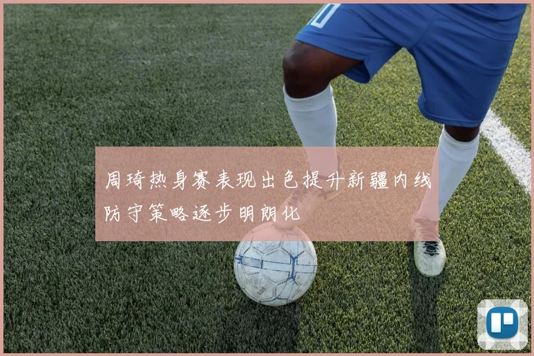 周琦热身赛表现出色提升新疆内线防守策略逐步明朗化