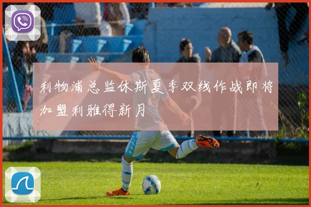 利物浦总监休斯夏季双线作战即将加盟利雅得新月