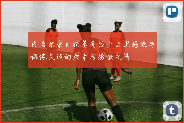 内马尔亲自招募乌拉圭后卫感慨与偶像交谈的荣幸与感激之情