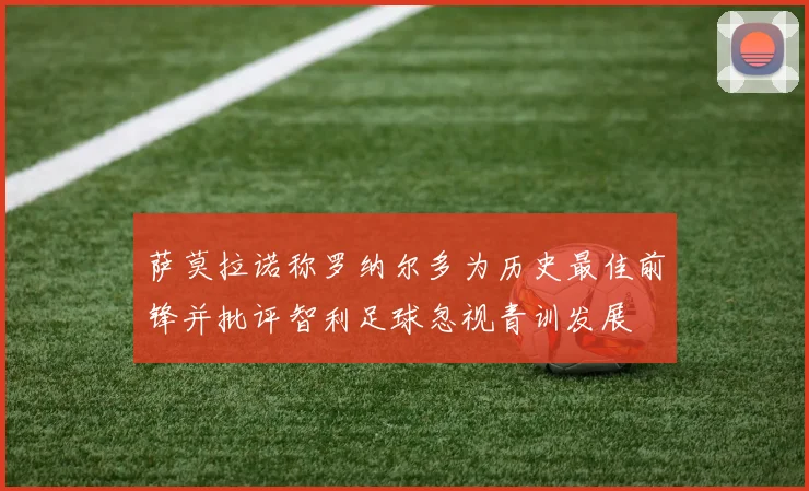 萨莫拉诺称罗纳尔多为历史最佳前锋并批评智利足球忽视青训发展