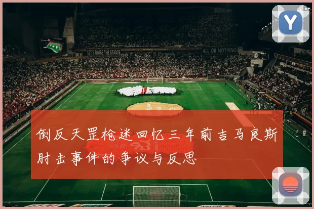 倒反天罡枪迷回忆三年前吉马良斯肘击事件的争议与反思