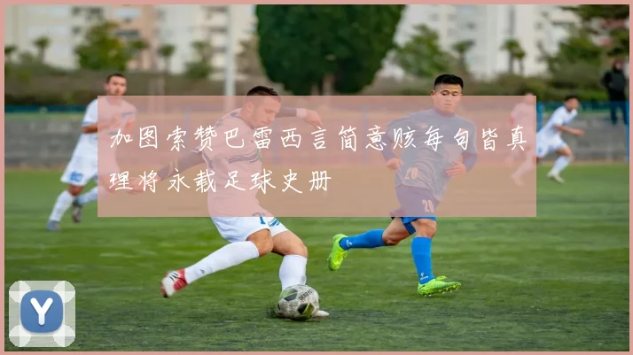 加图索赞巴雷西言简意赅每句皆真理将永载足球史册