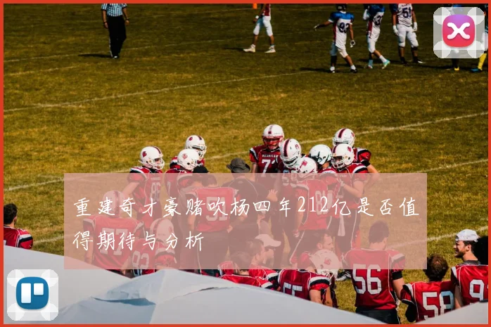 重建奇才豪赌吹杨四年212亿是否值得期待与分析