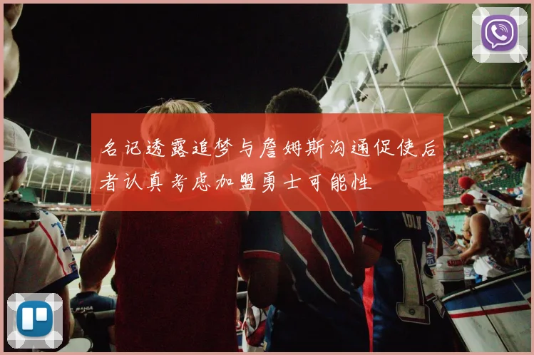 名记透露追梦与詹姆斯沟通促使后者认真考虑加盟勇士可能性