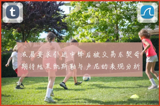浓眉要求引进中锋后被交易东契奇期待结果凯斯勒与卢尼的表现分析