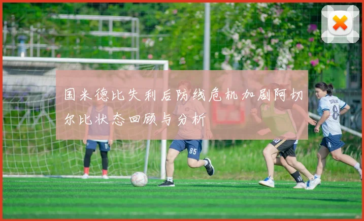 国米德比失利后防线危机加剧阿切尔比状态回顾与分析