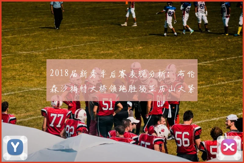 2018届新秀季后赛表现分析：布伦森沙梅特大桥领跑胜场亚历山大紧随其后