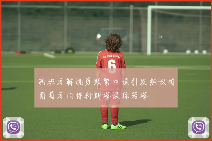 西班牙解说员频繁口误引发热议将葡萄牙门将科斯塔误称若塔
