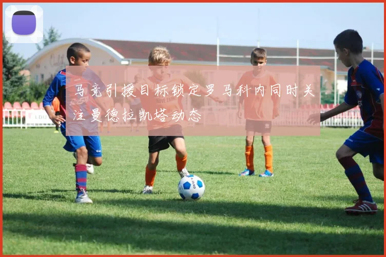 马竞引援目标锁定罗马科内同时关注曼德拉凯塔动态