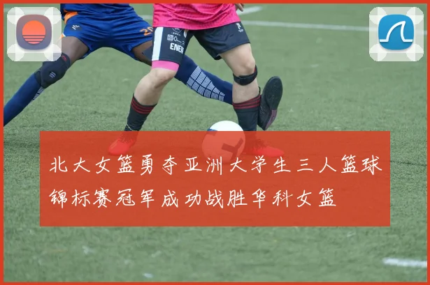 北大女篮勇夺亚洲大学生三人篮球锦标赛冠军成功战胜华科女篮