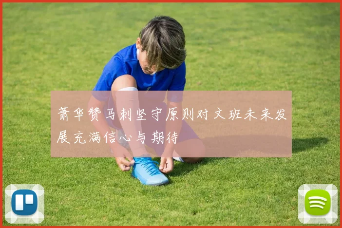 萧华赞马刺坚守原则对文班未来发展充满信心与期待